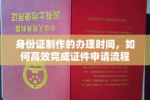 徽县身份证制作的办理时间，如何高效完成证件申请流程